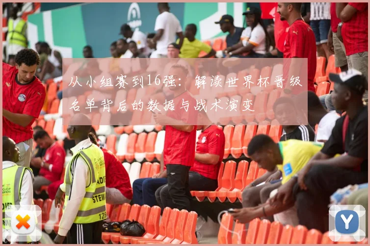从小组赛到16强：解读世界杯晋级名单背后的数据与战术演变