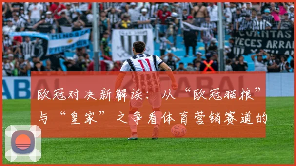 欧冠对决新解读：从“欧冠猫粮”与“皇家”之争看体育营销赛道的品牌较量