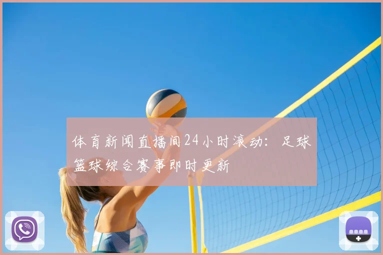 体育新闻直播间24小时滚动：足球篮球综合赛事即时更新
