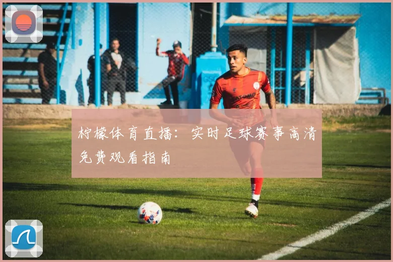 柠檬体育直播：实时足球赛事高清免费观看指南