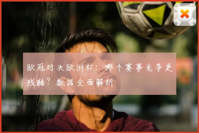 欧冠对决欧洲杯：哪个赛事竞争更残酷？数据全面解析