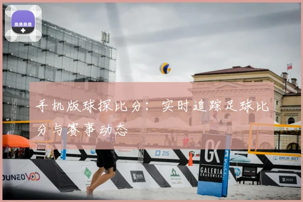 手机版球探比分：实时追踪足球比分与赛事动态