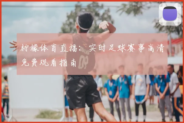 柠檬体育直播：实时足球赛事高清免费观看指南