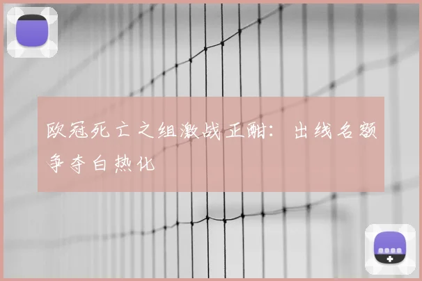 欧冠死亡之组激战正酣：出线名额争夺白热化