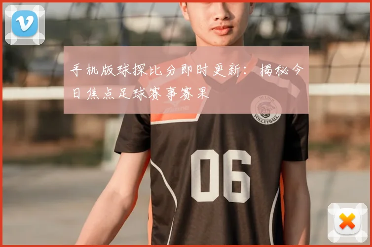 手机版球探比分即时更新：揭秘今日焦点足球赛事赛果