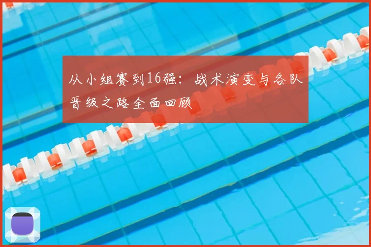 从小组赛到16强：战术演变与各队晋级之路全面回顾